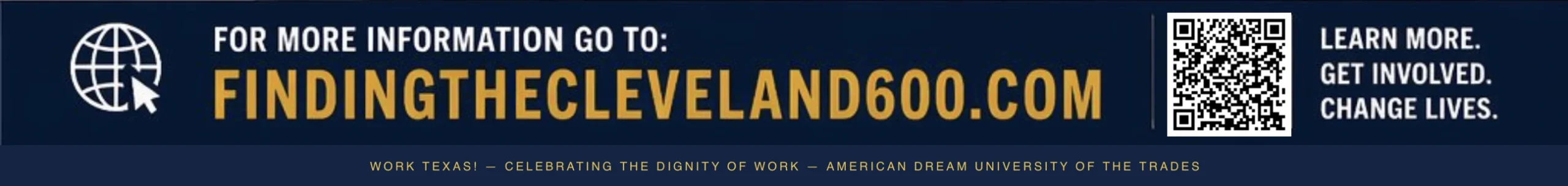 For more information: FindingTheCleveland600.com — Learn More. Get Involved. Change Lives. Work Texas — Celebrating the Dignity of Work — American Dream University of the Trades